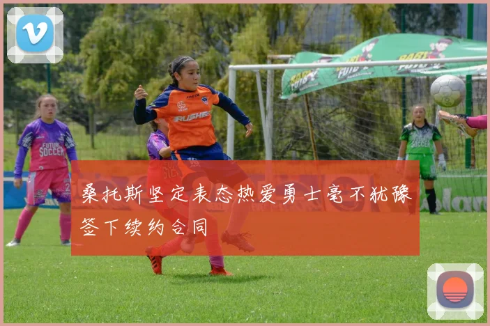 桑托斯坚定表态热爱勇士毫不犹豫签下续约合同