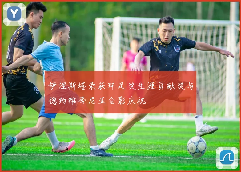 伊涅斯塔荣获环足奖生涯贡献奖与德约维蒂尼亚合影庆祝