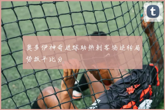 奥多伊神奇进球助热刺客场逆转局势扳平比分