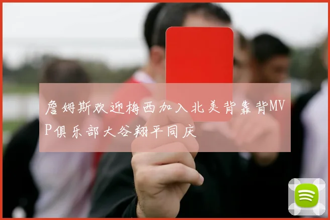 詹姆斯欢迎梅西加入北美背靠背MVP俱乐部大谷翔平同庆