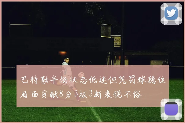 巴特勒半场状态低迷但凭罚球稳住局面贡献8分3板3断表现不俗