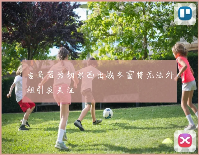 吉乌若为切尔西出战冬窗将无法外租引发关注