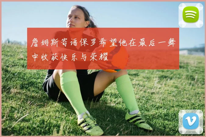 詹姆斯寄语保罗希望他在最后一舞中收获快乐与荣耀