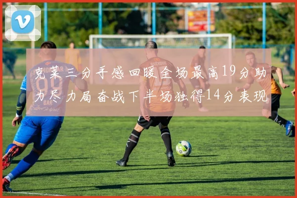 克莱三分手感回暖全场最高19分助力尽力局奋战下半场独得14分表现抢眼